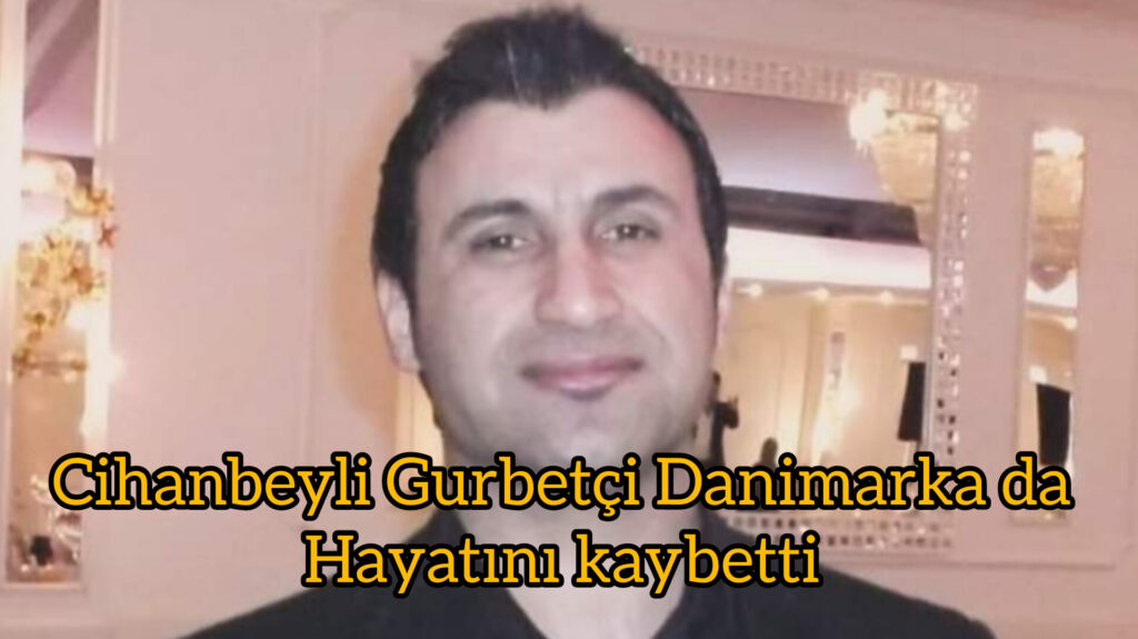 Danimarka da yaşayan Cihanbeyli Gurbetçi hayatını kaybetti